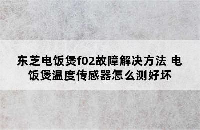 东芝电饭煲f02故障解决方法 电饭煲温度传感器怎么测好坏